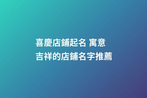 喜慶店鋪起名 寓意吉祥的店鋪名字推薦-第1張-店鋪起名-玄機派